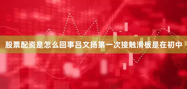 股票配资是怎么回事吕文扬第一次接触滑板是在初中