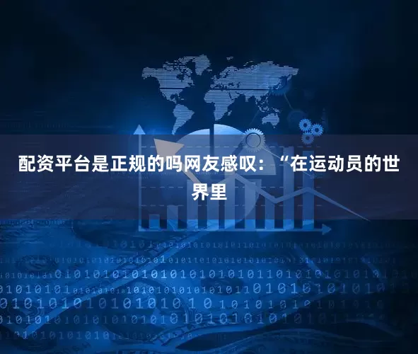 配资平台是正规的吗网友感叹：“在运动员的世界里