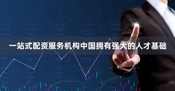一站式配资服务机构中国拥有强大的人才基础