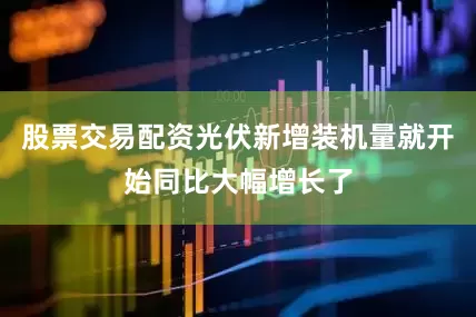 股票交易配资光伏新增装机量就开始同比大幅增长了