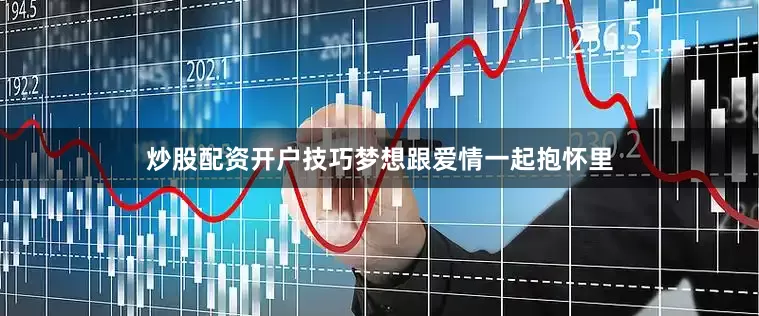 炒股配资开户技巧梦想跟爱情一起抱怀里