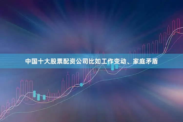 中国十大股票配资公司比如工作变动、家庭矛盾