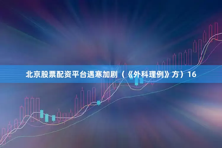 北京股票配资平台遇寒加剧（《外科理例》方）16