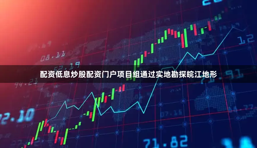 配资低息炒股配资门户项目组通过实地勘探皖江地形