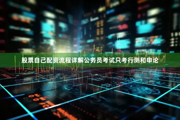 股票自己配资流程详解公务员考试只考行测和申论