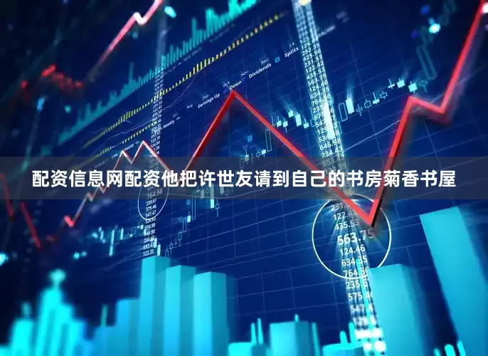 配资信息网配资他把许世友请到自己的书房菊香书屋