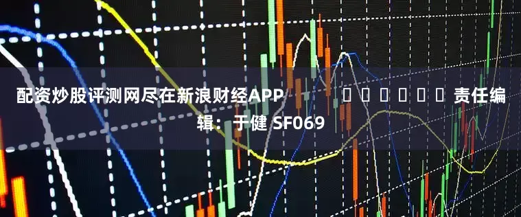 配资炒股评测网尽在新浪财经APP            						责任编辑：于健 SF069
