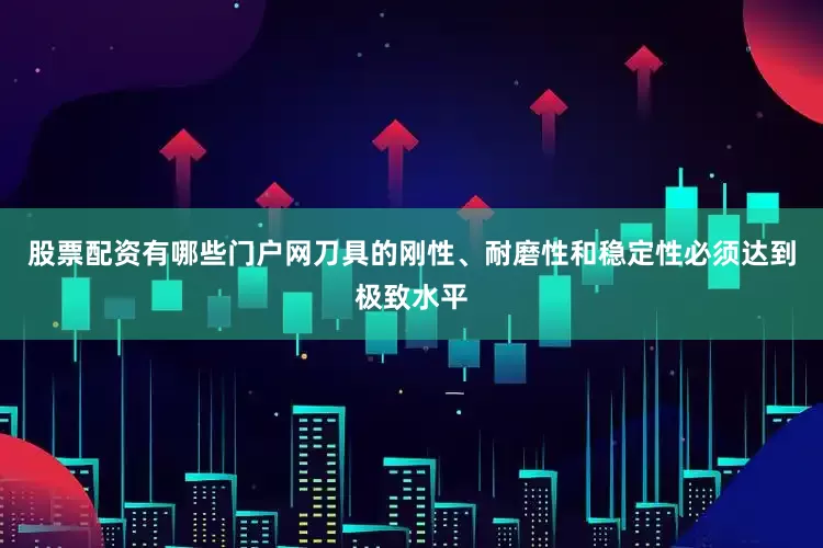 股票配资有哪些门户网刀具的刚性、耐磨性和稳定性必须达到极致水平
