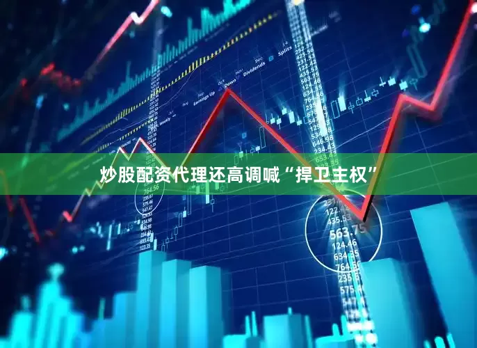 炒股配资代理还高调喊“捍卫主权”