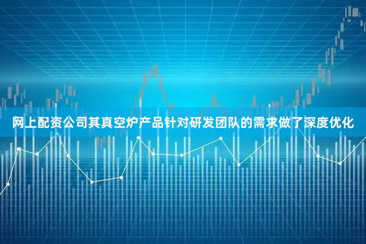 网上配资公司其真空炉产品针对研发团队的需求做了深度优化