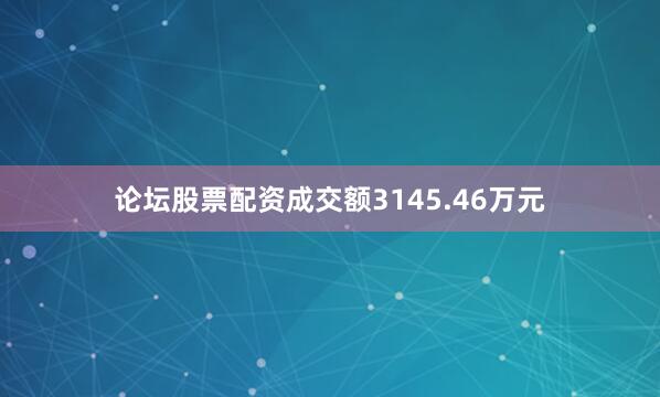 论坛股票配资成交额3145.46万元
