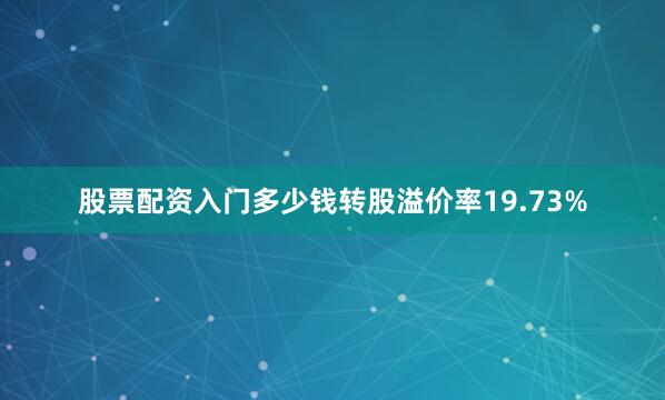 股票配资入门多少钱转股溢价率19.73%