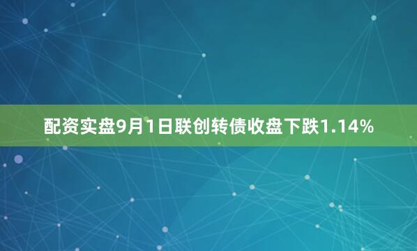 配资实盘9月1日联创转债收盘下跌1.14%