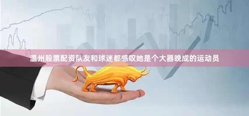 温州股票配资队友和球迷都感叹她是个大器晚成的运动员