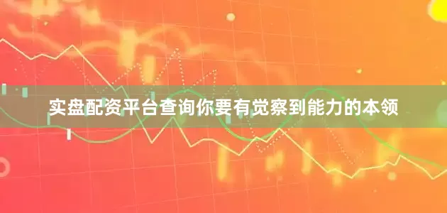 实盘配资平台查询你要有觉察到能力的本领