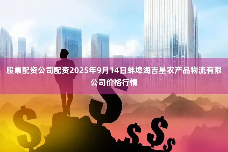 股票配资公司配资2025年9月14日蚌埠海吉星农产品物流有限公司价格行情