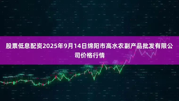 股票低息配资2025年9月14日绵阳市高水农副产品批发有限公司价格行情