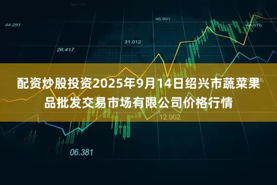 配资炒股投资2025年9月14日绍兴市蔬菜果品批发交易市场有限公司价格行情