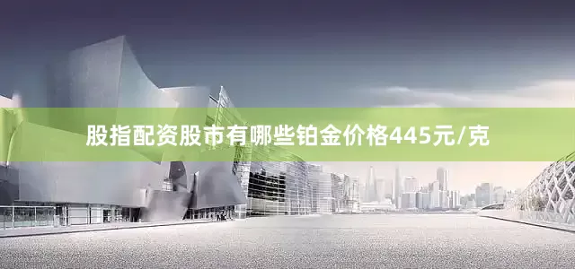 股指配资股市有哪些铂金价格445元/克