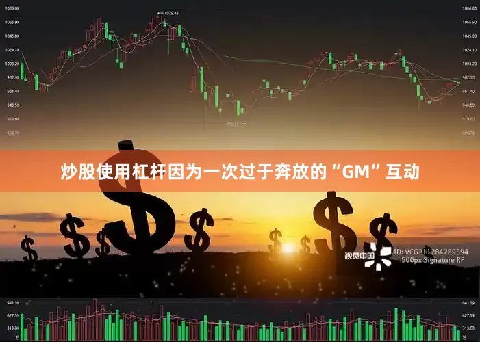 炒股使用杠杆因为一次过于奔放的“GM”互动