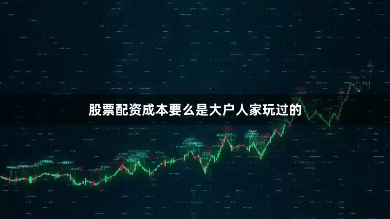 股票配资成本要么是大户人家玩过的