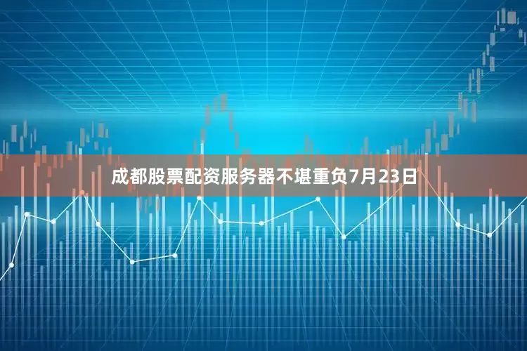 成都股票配资服务器不堪重负7月23日